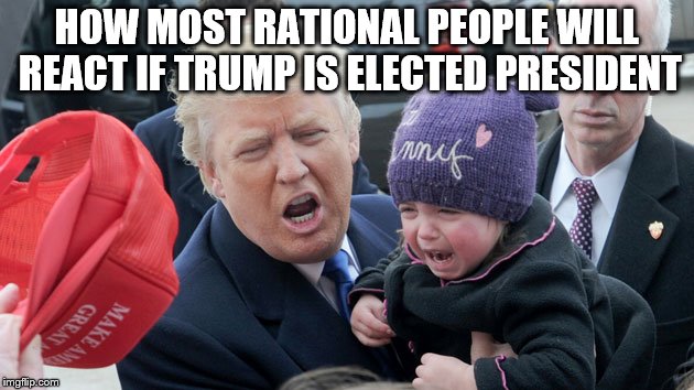 Reaction to Trump | HOW MOST RATIONAL PEOPLE WILL REACT IF TRUMP IS ELECTED PRESIDENT | image tagged in donald trump,trump 2016,presidential race,hilary clinton,ben carson,breaking news | made w/ Imgflip meme maker