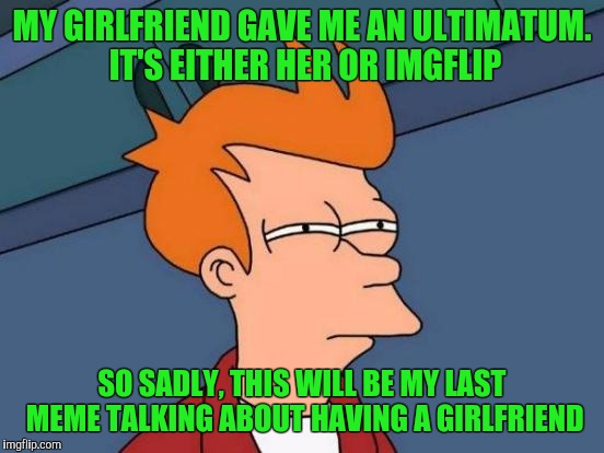 Futurama Fry | MY GIRLFRIEND GAVE ME AN ULTIMATUM. IT'S EITHER HER OR IMGFLIP; SO SADLY, THIS WILL BE MY LAST MEME TALKING ABOUT HAVING A GIRLFRIEND | image tagged in memes,futurama fry | made w/ Imgflip meme maker