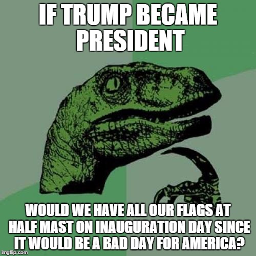 Philosoraptor Meme | IF TRUMP BECAME PRESIDENT; WOULD WE HAVE ALL OUR FLAGS AT HALF MAST ON INAUGURATION DAY SINCE IT WOULD BE A BAD DAY FOR AMERICA? | image tagged in memes,philosoraptor | made w/ Imgflip meme maker