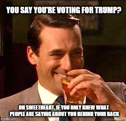 Laughing Don Draper | YOU SAY YOU'RE VOTING FOR TRUMP? OH SWEETHEART, IF YOU ONLY KNEW WHAT PEOPLE ARE SAYING ABOUT YOU BEHIND YOUR BACK | image tagged in laughing don draper | made w/ Imgflip meme maker