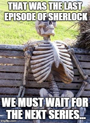 Waiting Skeleton Meme | THAT WAS THE LAST EPISODE OF SHERLOCK; WE MUST WAIT FOR THE NEXT SERIES... | image tagged in memes,waiting skeleton | made w/ Imgflip meme maker