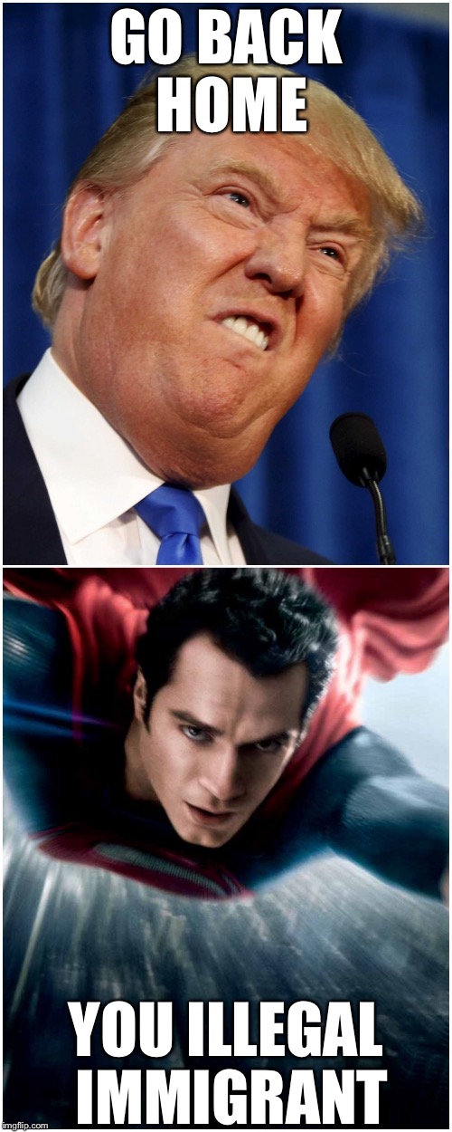 ?rump hates superman  | GO BACK HOME; YOU ILLEGAL IMMIGRANT | image tagged in rump hates superman | made w/ Imgflip meme maker