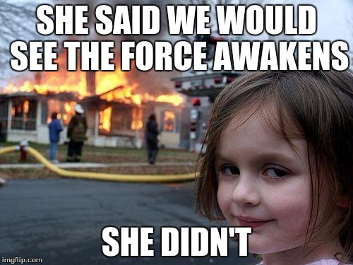 Disaster Girl Meme | SHE SAID WE WOULD SEE THE FORCE AWAKENS; SHE DIDN'T | image tagged in memes,disaster girl | made w/ Imgflip meme maker