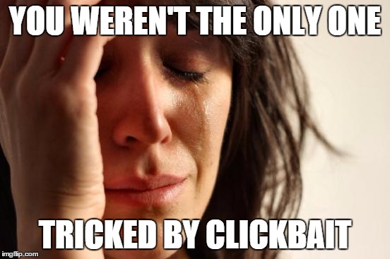 First World Problems Meme | YOU WEREN'T THE ONLY ONE TRICKED BY CLICKBAIT | image tagged in memes,first world problems | made w/ Imgflip meme maker