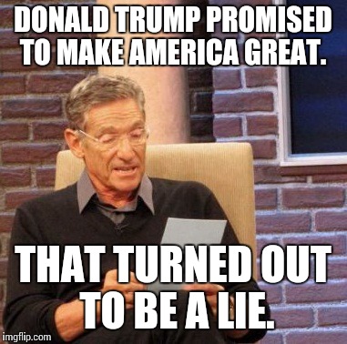 Maury Lie Detector Meme | DONALD TRUMP PROMISED TO MAKE AMERICA GREAT. THAT TURNED OUT TO BE A LIE. | image tagged in memes,maury lie detector | made w/ Imgflip meme maker