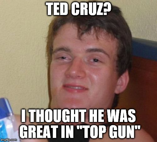 10 Guy | TED CRUZ? I THOUGHT HE WAS GREAT IN "TOP GUN" | image tagged in memes,10 guy,ted cruz,tom cruise,politics,films | made w/ Imgflip meme maker