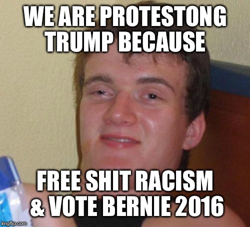 10 Guy Meme | WE ARE PROTESTONG TRUMP BECAUSE FREE SHIT RACISM & VOTE BERNIE 2016 | image tagged in memes,10 guy | made w/ Imgflip meme maker