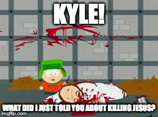 Kyle Kills Jesus | KYLE! WHAT DID I JUST TOLD YOU ABOUT KILLING JESUS? | image tagged in south park,kyle,jesus,memes,nsfw | made w/ Imgflip meme maker