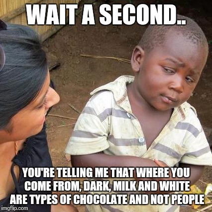 Third World Skeptical Kid | WAIT A SECOND.. YOU'RE TELLING ME THAT WHERE YOU COME FROM, DARK, MILK AND WHITE ARE TYPES OF CHOCOLATE AND NOT PEOPLE | image tagged in memes,third world skeptical kid | made w/ Imgflip meme maker