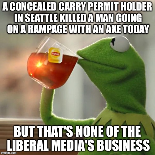 Guns can also save lives | A CONCEALED CARRY PERMIT HOLDER IN SEATTLE KILLED A MAN GOING ON A RAMPAGE WITH AN AXE TODAY; BUT THAT'S NONE OF THE LIBERAL MEDIA'S BUSINESS | image tagged in memes,but thats none of my business,kermit the frog,guns,liberal,media | made w/ Imgflip meme maker