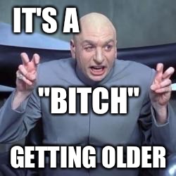 IT'S A GETTING OLDER "B**CH" | made w/ Imgflip meme maker