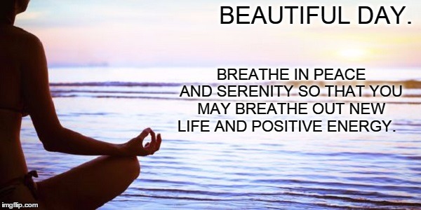 Beautiful Day.  | BEAUTIFUL DAY. BREATHE IN PEACE AND SERENITY SO THAT YOU MAY BREATHE OUT NEW LIFE AND POSITIVE ENERGY. | image tagged in peace,hope,love,joy,serenity,quiet | made w/ Imgflip meme maker