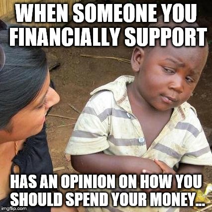 Third World Skeptical Kid | WHEN SOMEONE YOU FINANCIALLY SUPPORT; HAS AN OPINION ON HOW YOU SHOULD SPEND YOUR MONEY... | image tagged in memes,third world skeptical kid | made w/ Imgflip meme maker