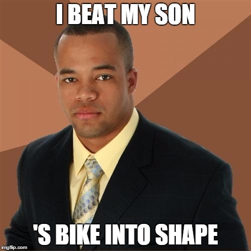 Successful Black Man Meme | I BEAT MY SON; 'S BIKE INTO SHAPE | image tagged in memes,successful black man | made w/ Imgflip meme maker