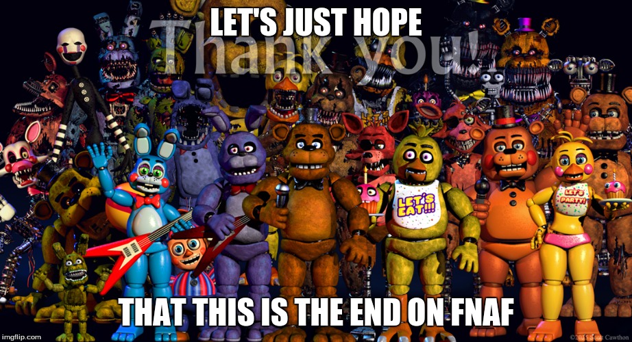Fnaf Thank you | LET'S JUST HOPE; THAT THIS IS THE END ON FNAF | image tagged in fnaf thank you | made w/ Imgflip meme maker
