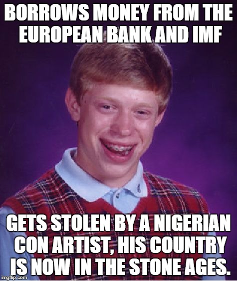 Bad Luck Brian Meme |  BORROWS MONEY FROM THE EUROPEAN BANK AND IMF; GETS STOLEN BY A NIGERIAN CON ARTIST, HIS COUNTRY IS NOW IN THE STONE AGES. | image tagged in memes,bad luck brian | made w/ Imgflip meme maker