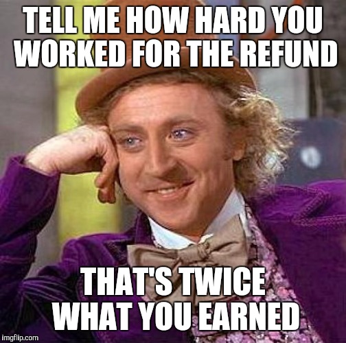 Creepy Condescending Wonka | TELL ME HOW HARD YOU WORKED FOR THE REFUND; THAT'S TWICE WHAT YOU EARNED | image tagged in memes,creepy condescending wonka | made w/ Imgflip meme maker