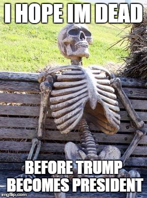 Waiting Skeleton | I HOPE IM DEAD; BEFORE TRUMP BECOMES PRESIDENT | image tagged in memes,waiting skeleton | made w/ Imgflip meme maker