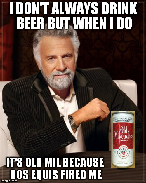 I actually think your interesting now. | I DON'T ALWAYS DRINK BEER BUT WHEN I DO; IT'S OLD MIL BECAUSE DOS EQUIS FIRED ME | image tagged in memes,the most interesting man in the world | made w/ Imgflip meme maker