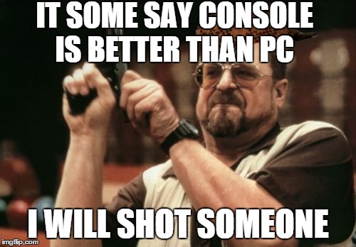 Am I The Only One Around Here | IT SOME SAY CONSOLE IS BETTER THAN PC; I WILL SHOT SOMEONE | image tagged in memes,am i the only one around here,scumbag | made w/ Imgflip meme maker
