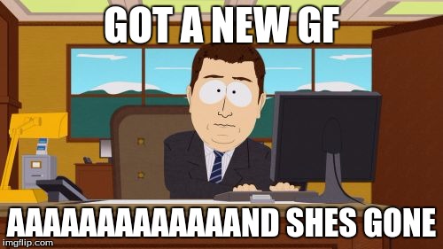 Aaaaand Its Gone | GOT A NEW GF; AAAAAAAAAAAAAND SHES GONE | image tagged in memes,aaaaand its gone | made w/ Imgflip meme maker