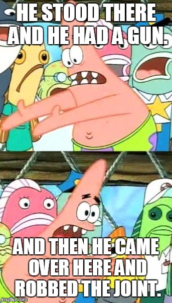 Put It Somewhere Else Patrick | HE STOOD THERE AND HE HAD A GUN. AND THEN HE CAME OVER HERE AND ROBBED THE JOINT. | image tagged in memes,put it somewhere else patrick | made w/ Imgflip meme maker