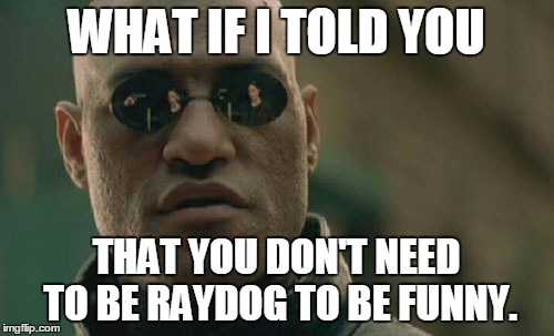 Matrix Morpheus Meme | WHAT IF I TOLD YOU THAT YOU DON'T NEED TO BE RAYDOG TO BE FUNNY. | image tagged in memes,matrix morpheus | made w/ Imgflip meme maker