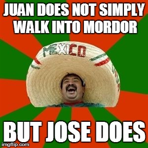 succesful mexican | JUAN DOES NOT SIMPLY WALK INTO MORDOR; BUT JOSE DOES | image tagged in succesful mexican | made w/ Imgflip meme maker
