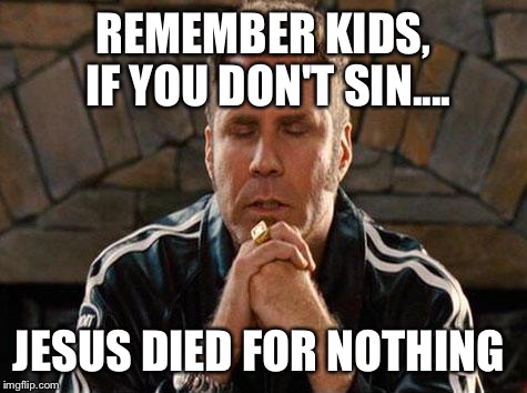Ricky Bobby Praying | REMEMBER KIDS, IF YOU DON'T SIN.... JESUS DIED FOR NOTHING | image tagged in ricky bobby praying | made w/ Imgflip meme maker