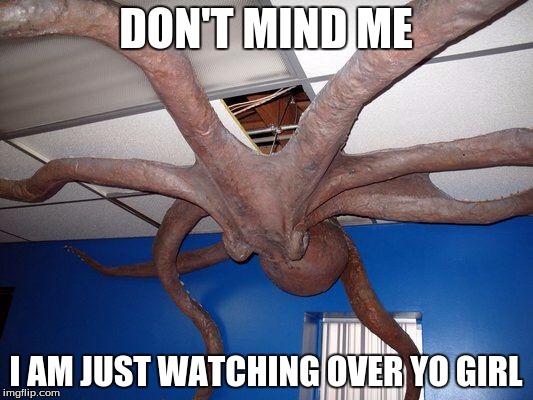 don't mind me octopus | DON'T MIND ME; I AM JUST WATCHING OVER YO GIRL | image tagged in scary octopus | made w/ Imgflip meme maker