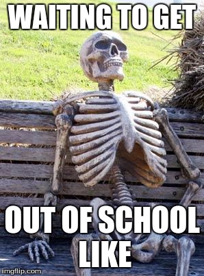 Waiting Skeleton | WAITING TO GET; OUT OF SCHOOL LIKE | image tagged in memes,waiting skeleton | made w/ Imgflip meme maker