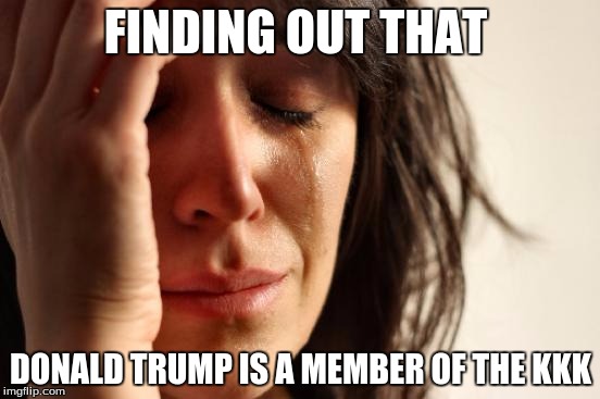 First World Problems Meme | FINDING OUT THAT; DONALD TRUMP IS A MEMBER OF THE KKK | image tagged in memes,first world problems | made w/ Imgflip meme maker