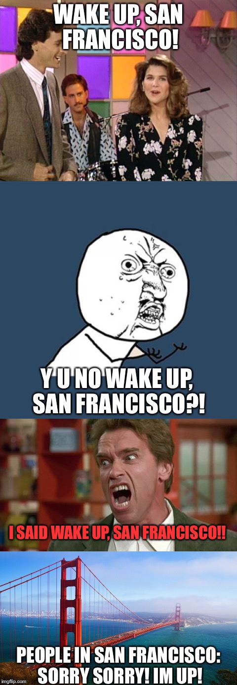 The Great San Francisco Wake Up - People that watch Full House may understand this... | WAKE UP, SAN FRANCISCO! Y U NO WAKE UP, SAN FRANCISCO?! I SAID WAKE UP, SAN FRANCISCO!! PEOPLE IN SAN FRANCISCO: SORRY SORRY! IM UP! | image tagged in wake up san francisco,full house,y u no,arnold shut up,pear | made w/ Imgflip meme maker