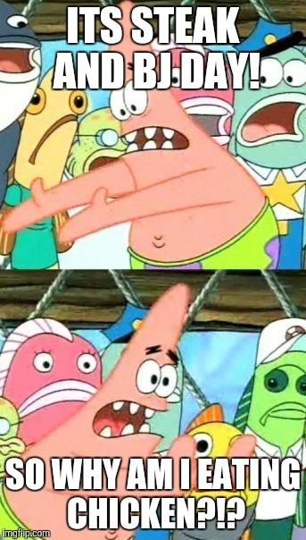 Put It Somewhere Else Patrick | ITS STEAK AND BJ DAY! SO WHY AM I EATING CHICKEN?!? | image tagged in memes,put it somewhere else patrick | made w/ Imgflip meme maker