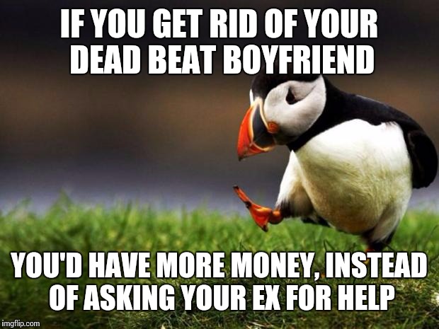 Unpopular Opinion Puffin | IF YOU GET RID OF YOUR DEAD BEAT BOYFRIEND; YOU'D HAVE MORE MONEY, INSTEAD OF ASKING YOUR EX FOR HELP | image tagged in memes,unpopular opinion puffin | made w/ Imgflip meme maker