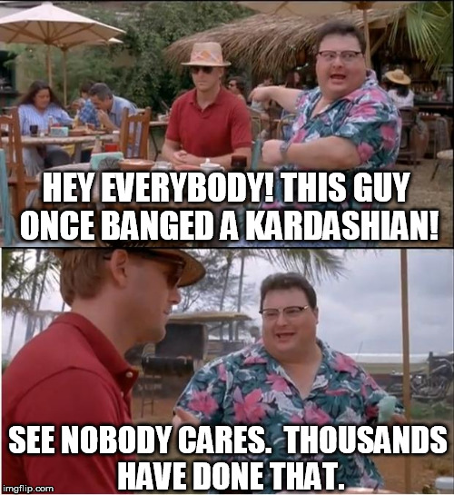 See Nobody Cares | HEY EVERYBODY! THIS GUY ONCE BANGED A KARDASHIAN! SEE NOBODY CARES.  THOUSANDS HAVE DONE THAT. | image tagged in memes,see nobody cares | made w/ Imgflip meme maker