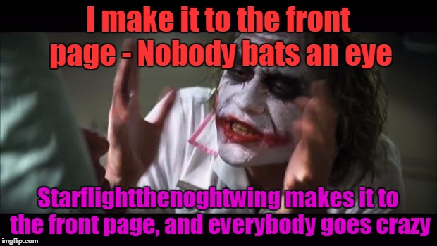 I thought every meme that made it to the front page was special, but people seem to congratulate this guy a lot more... | I make it to the front page - Nobody bats an eye; Starflightthenoghtwing makes it to the front page, and everybody goes crazy | image tagged in memes,and everybody loses their minds,starflightthenightwing,thebayernfan,confused on imgflip | made w/ Imgflip meme maker