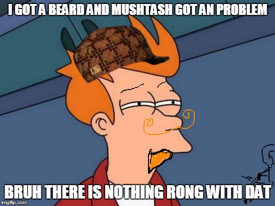 Futurama Fry Meme |  I GOT A BEARD AND MUSHTASH GOT AN PROBLEM; BRUH THERE IS NOTHING RONG WITH DAT | image tagged in memes,futurama fry,scumbag | made w/ Imgflip meme maker
