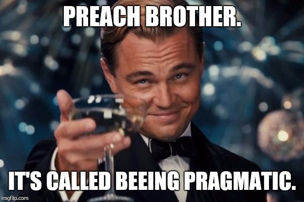 Leonardo Dicaprio Cheers Meme | PREACH BROTHER. IT'S CALLED BEEING PRAGMATIC. | image tagged in memes,leonardo dicaprio cheers | made w/ Imgflip meme maker