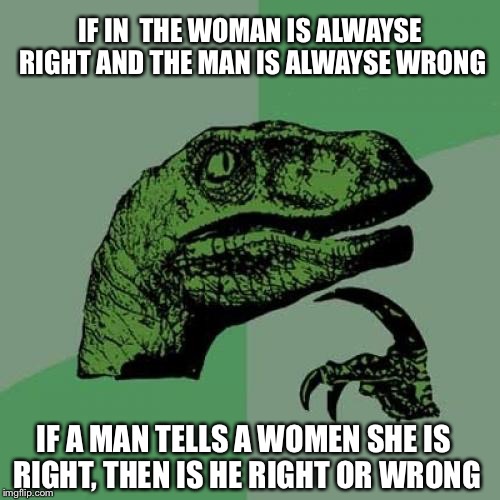 Philosoraptor |  IF IN  THE WOMAN IS ALWAYSE RIGHT AND THE MAN IS ALWAYSE WRONG; IF A MAN TELLS A WOMEN SHE IS RIGHT, THEN IS HE RIGHT OR WRONG | image tagged in memes,philosoraptor | made w/ Imgflip meme maker