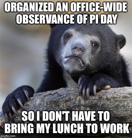 Confession Bear | ORGANIZED AN OFFICE-WIDE OBSERVANCE OF PI DAY; SO I DON'T HAVE TO BRING MY LUNCH TO WORK | image tagged in memes,confession bear,AdviceAnimals | made w/ Imgflip meme maker