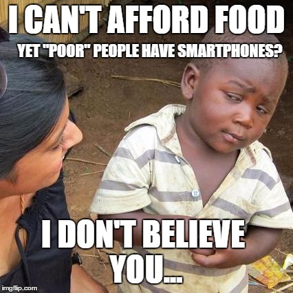 Third World Skeptical Kid | I CAN'T AFFORD FOOD; YET "POOR" PEOPLE HAVE SMARTPHONES? I DON'T BELIEVE YOU... | image tagged in memes,third world skeptical kid | made w/ Imgflip meme maker