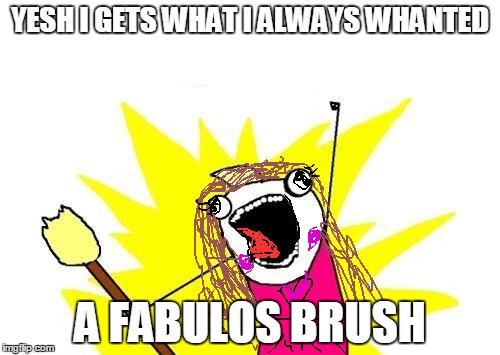 What an girl does when they get a fabulous brush they always wanted | YESH I GETS WHAT I ALWAYS WHANTED; A FABULOS BRUSH | image tagged in memes,x all the y | made w/ Imgflip meme maker