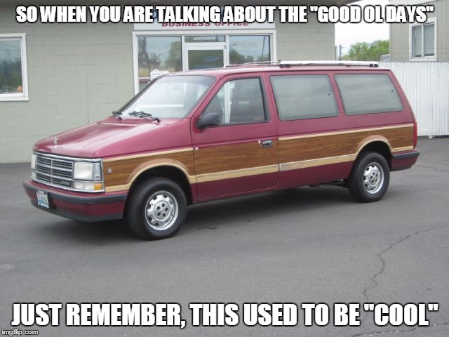 Good Old Days | SO WHEN YOU ARE TALKING ABOUT THE "GOOD OL DAYS"; JUST REMEMBER, THIS USED TO BE "COOL" | image tagged in memes,funny,good old days,cool car | made w/ Imgflip meme maker
