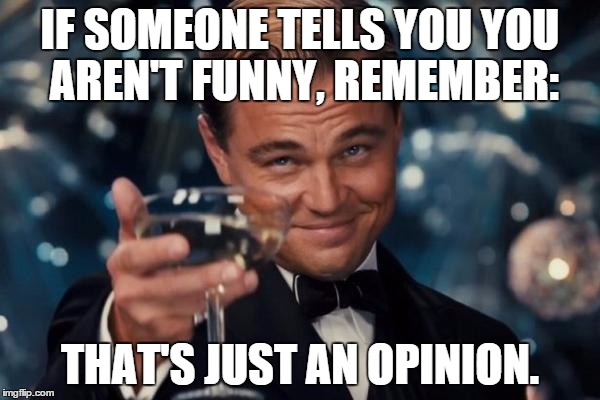 Don't let the opinions of others bother you (so long as you aren't doing something that's bad). | IF SOMEONE TELLS YOU YOU AREN'T FUNNY, REMEMBER:; THAT'S JUST AN OPINION. | image tagged in memes,leonardo dicaprio cheers | made w/ Imgflip meme maker