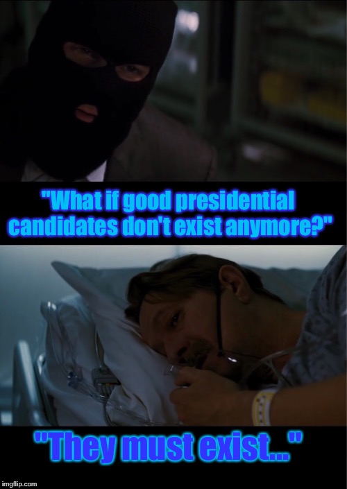 The Good President Rises | "What if good presidential candidates don't exist anymore?"; "They must exist..." | image tagged in dark knight,batman,presidential race,memes,president 2016,2016 presidential candidates | made w/ Imgflip meme maker