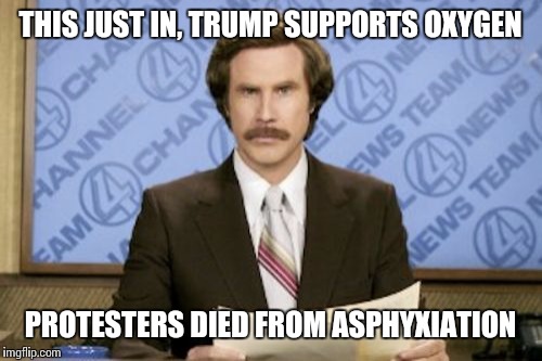 Ron Burgundy | THIS JUST IN, TRUMP SUPPORTS OXYGEN; PROTESTERS DIED FROM ASPHYXIATION | image tagged in memes,ron burgundy | made w/ Imgflip meme maker