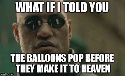 Matrix Morpheus Meme | WHAT IF I TOLD YOU; THE BALLOONS POP BEFORE THEY MAKE IT TO HEAVEN | image tagged in memes,matrix morpheus | made w/ Imgflip meme maker