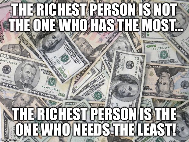 money | THE RICHEST PERSON IS NOT THE ONE WHO HAS THE MOST... THE RICHEST PERSON IS THE ONE WHO NEEDS THE LEAST! | image tagged in money | made w/ Imgflip meme maker