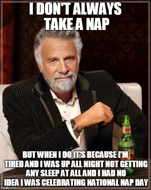 The Most Interesting Man In The World Meme | I DON'T ALWAYS TAKE A NAP; BUT WHEN I DO IT'S BECAUSE I'M TIRED AND I WAS UP ALL NIGHT NOT GETTING ANY SLEEP AT ALL AND I HAD NO IDEA I WAS CELEBRATING NATIONAL NAP DAY | image tagged in memes,the most interesting man in the world | made w/ Imgflip meme maker